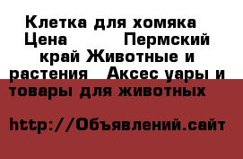 Клетка для хомяка › Цена ­ 500 - Пермский край Животные и растения » Аксесcуары и товары для животных   